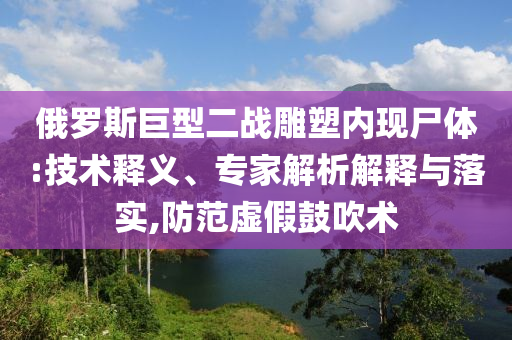俄羅斯巨型二戰(zhàn)雕塑內(nèi)現(xiàn)尸體:技術(shù)釋義、專家解析解釋與落實(shí),防范虛假鼓吹術(shù)
