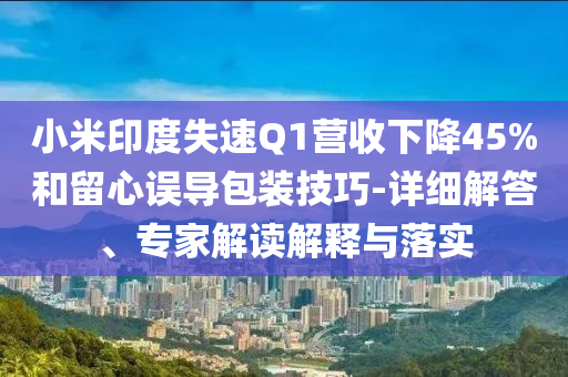 小米印度失速Q(mào)1營(yíng)收下降45%和留心誤導(dǎo)包裝技巧-詳細(xì)解答、專家解讀解釋與落實(shí)
