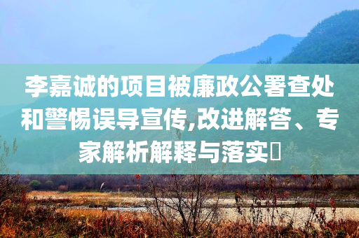 李嘉誠的項目被廉政公署查處和警惕誤導宣傳,改進解答、專家解析解釋與落實?