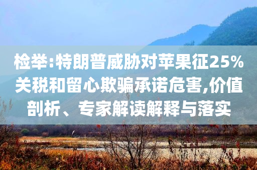 檢舉:特朗普威脅對蘋果征25%關稅和留心欺騙承諾危害,價值剖析、專家解讀解釋與落實