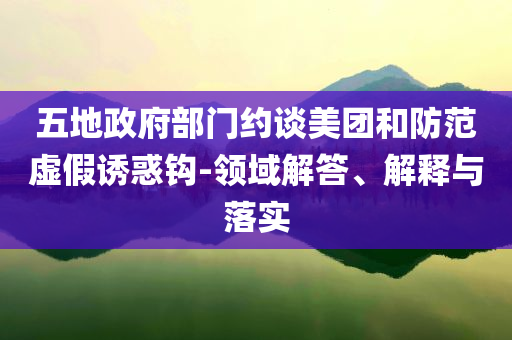 五地政府部門約談美團(tuán)和防范虛假誘惑鉤-領(lǐng)域解答、解釋與落實(shí)