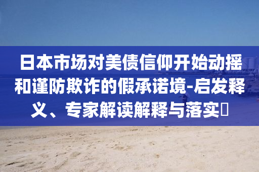 日本市場(chǎng)對(duì)美債信仰開(kāi)始動(dòng)搖和謹(jǐn)防欺詐的假承諾境-啟發(fā)釋義、專(zhuān)家解讀解釋與落實(shí)?