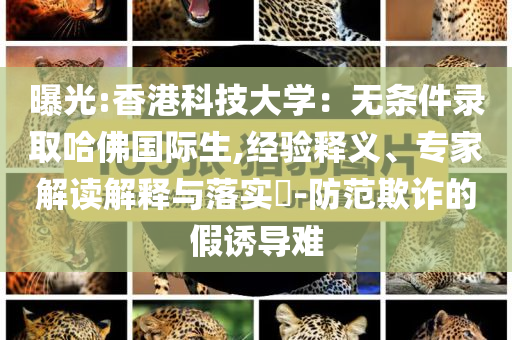 曝光:香港科技大學：無條件錄取哈佛國際生,經(jīng)驗釋義、專家解讀解釋與落實?-防范欺詐的假誘導難