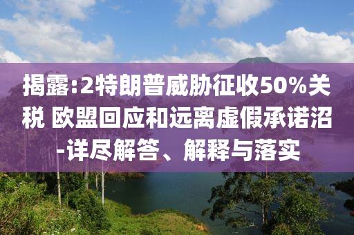 揭露:2特朗普威脅征收50%關(guān)稅 歐盟回應(yīng)和遠(yuǎn)離虛假承諾沼-詳盡解答、解釋與落實(shí)