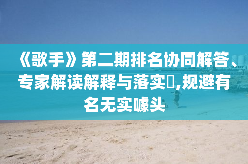《歌手》第二期排名協(xié)同解答、專家解讀解釋與落實(shí)?,規(guī)避有名無實(shí)噱頭