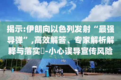 揭示:伊朗向以色列發(fā)射“最強導(dǎo)彈”,高效解答、專家解析解釋與落實?-小心誤導(dǎo)宣傳風(fēng)險