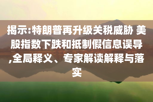 揭示:特朗普再升級關(guān)稅威脅 美股指數(shù)下跌和抵制假信息誤導,全局釋義、專家解讀解釋與落實