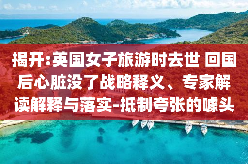 揭開:英國女子旅游時(shí)去世 回國后心臟沒了戰(zhàn)略釋義、專家解讀解釋與落實(shí)-抵制夸張的噱頭