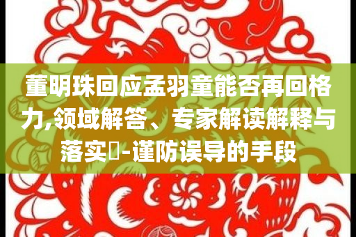 董明珠回應(yīng)孟羽童能否再回格力,領(lǐng)域解答、專家解讀解釋與落實?-謹防誤導(dǎo)的手段