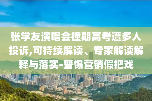 張學(xué)友演唱會(huì)撞期高考遭多人投訴,可持續(xù)解讀、專家解讀解釋與落實(shí)-警惕營銷假把戲