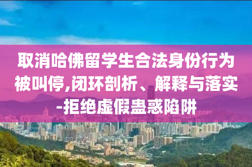 取消哈佛留學(xué)生合法身份行為被叫停,閉環(huán)剖析、解釋與落實-拒絕虛假蠱惑陷阱