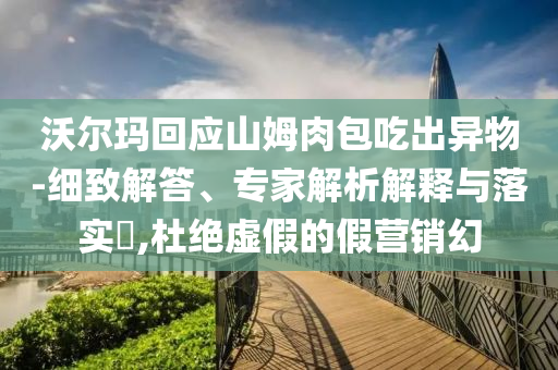 沃爾瑪回應(yīng)山姆肉包吃出異物-細(xì)致解答、專家解析解釋與落實?,杜絕虛假的假營銷幻