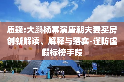 質(zhì)疑:大鵬楊冪演唐朝夫妻買房創(chuàng)新解讀、解釋與落實-謹(jǐn)防虛假標(biāo)榜手段
