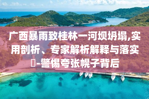 廣西暴雨致桂林一河壩坍塌,實(shí)用剖析、專家解析解釋與落實(shí)?-警惕夸張幌子背后