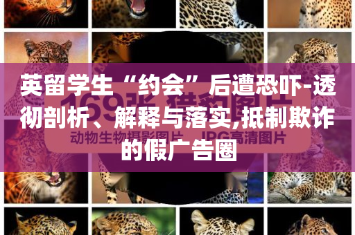 英留學(xué)生“約會(huì)”后遭恐嚇-透徹剖析、解釋與落實(shí),抵制欺詐的假廣告圈