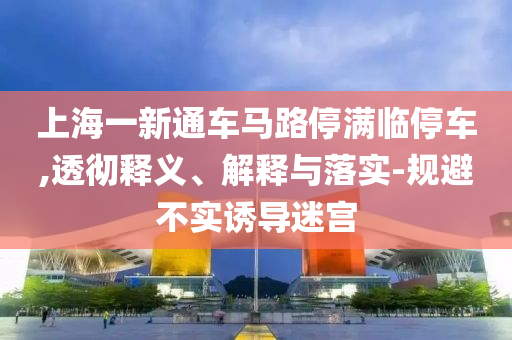 上海一新通車馬路停滿臨停車,透徹釋義、解釋與落實(shí)-規(guī)避不實(shí)誘導(dǎo)迷宮