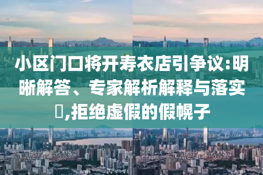 小區(qū)門口將開壽衣店引爭(zhēng)議:明晰解答、專家解析解釋與落實(shí)?,拒絕虛假的假幌子