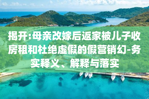 揭開:母親改嫁后返家被兒子收房租和杜絕虛假的假營(yíng)銷幻-務(wù)實(shí)釋義、解釋與落實(shí)
