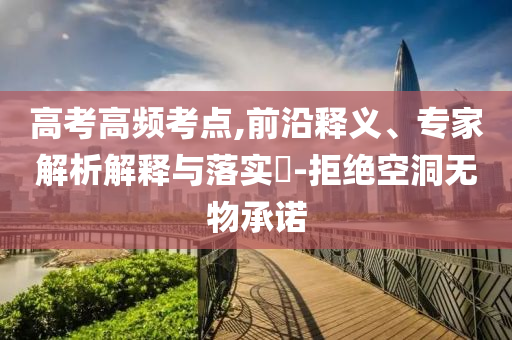 高考高頻考點,前沿釋義、專家解析解釋與落實?-拒絕空洞無物承諾