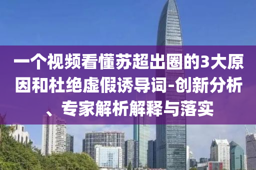 一個視頻看懂蘇超出圈的3大原因和杜絕虛假誘導(dǎo)詞-創(chuàng)新分析、專家解析解釋與落實