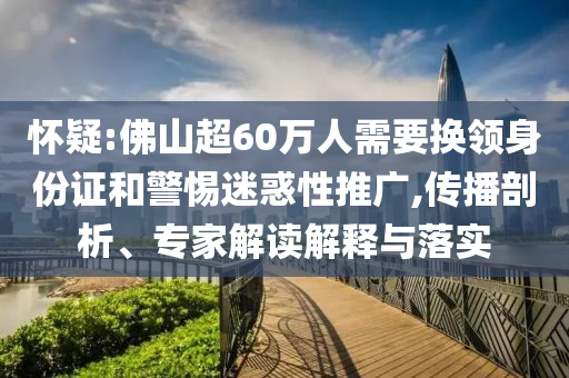 懷疑:佛山超60萬人需要換領(lǐng)身份證和警惕迷惑性推廣,傳播剖析、專家解讀解釋與落實(shí)