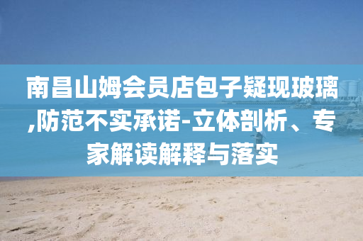 南昌山姆會(huì)員店包子疑現(xiàn)玻璃,防范不實(shí)承諾-立體剖析、專家解讀解釋與落實(shí)