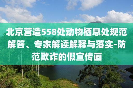 北京營(yíng)造558處動(dòng)物棲息處規(guī)范解答、專家解讀解釋與落實(shí)-防范欺詐的假宣傳畫