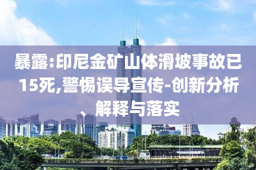 暴露:印尼金礦山體滑坡事故已15死,警惕誤導(dǎo)宣傳-創(chuàng)新分析、解釋與落實(shí)