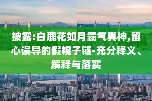 披露:白鹿花如月霸氣真神,留心誤導(dǎo)的假幌子鏈-充分釋義、解釋與落實