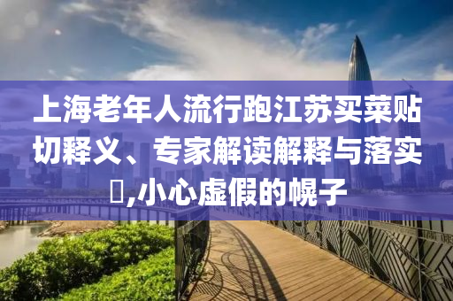 上海老年人流行跑江蘇買(mǎi)菜貼切釋義、專(zhuān)家解讀解釋與落實(shí)?,小心虛假的幌子
