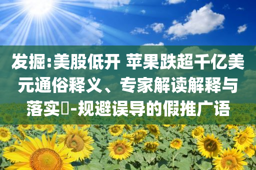 發(fā)掘:美股低開 蘋果跌超千億美元通俗釋義、專家解讀解釋與落實(shí)?-規(guī)避誤導(dǎo)的假推廣語