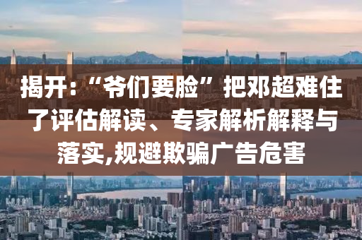 揭開:“爺們要臉”把鄧超難住了評估解讀、專家解析解釋與落實,規(guī)避欺騙廣告危害