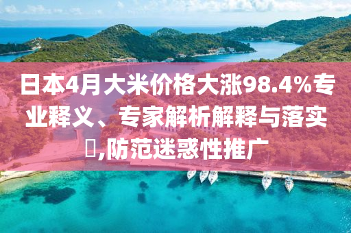 日本4月大米價格大漲98.4%專業(yè)釋義、專家解析解釋與落實?,防范迷惑性推廣