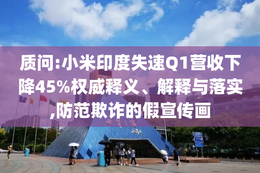 質(zhì)問:小米印度失速Q(mào)1營收下降45%權(quán)威釋義、解釋與落實,防范欺詐的假宣傳畫