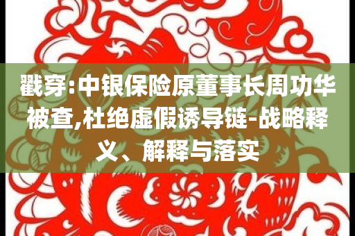 戳穿:中銀保險原董事長周功華被查,杜絕虛假誘導(dǎo)鏈-戰(zhàn)略釋義、解釋與落實