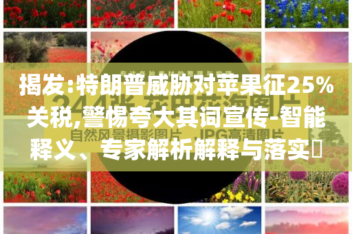 揭發(fā):特朗普威脅對蘋果征25%關(guān)稅,警惕夸大其詞宣傳-智能釋義、專家解析解釋與落實?