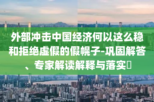 外部沖擊中國經(jīng)濟(jì)何以這么穩(wěn)和拒絕虛假的假幌子-鞏固解答、專家解讀解釋與落實?