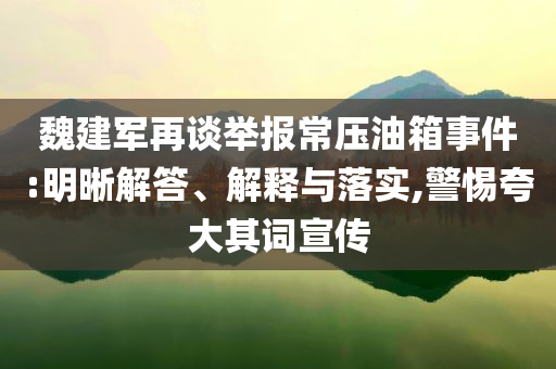 魏建軍再談舉報常壓油箱事件:明晰解答、解釋與落實,警惕夸大其詞宣傳