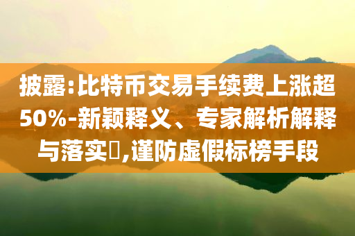 披露:比特幣交易手續(xù)費(fèi)上漲超50%-新穎釋義、專家解析解釋與落實(shí)?,謹(jǐn)防虛假標(biāo)榜手段