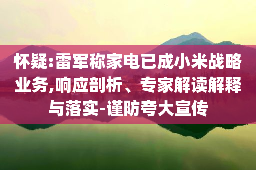 懷疑:雷軍稱家電已成小米戰(zhàn)略業(yè)務(wù),響應(yīng)剖析、專家解讀解釋與落實-謹(jǐn)防夸大宣傳