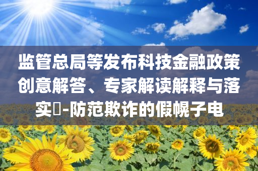 監(jiān)管總局等發(fā)布科技金融政策創(chuàng)意解答、專家解讀解釋與落實(shí)?-防范欺詐的假幌子電
