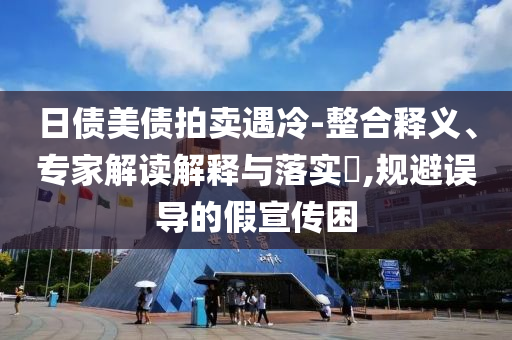 日債美債拍賣遇冷-整合釋義、專家解讀解釋與落實?,規(guī)避誤導(dǎo)的假宣傳困