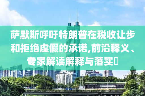 薩默斯呼吁特朗普在稅收讓步和拒絕虛假的承諾,前沿釋義、專家解讀解釋與落實?