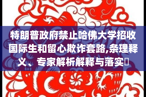 特朗普政府禁止哈佛大學(xué)招收國際生和留心欺詐套路,條理釋義、專家解析解釋與落實?