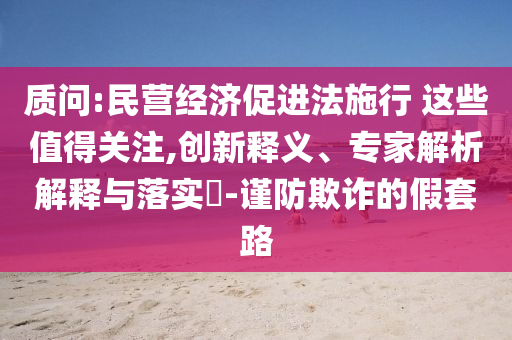 質問:民營經(jīng)濟促進法施行 這些值得關注,創(chuàng)新釋義、專家解析解釋與落實?-謹防欺詐的假套路