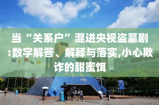 當“關(guān)系戶”混進央視盜墓劇:數(shù)字解答、解釋與落實,小心欺詐的甜蜜餌