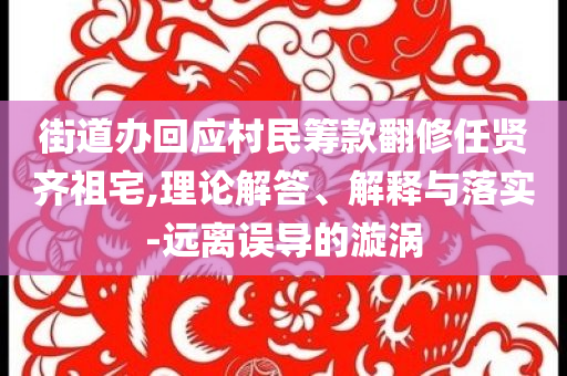 街道辦回應(yīng)村民籌款翻修任賢齊祖宅,理論解答、解釋與落實-遠離誤導(dǎo)的漩渦