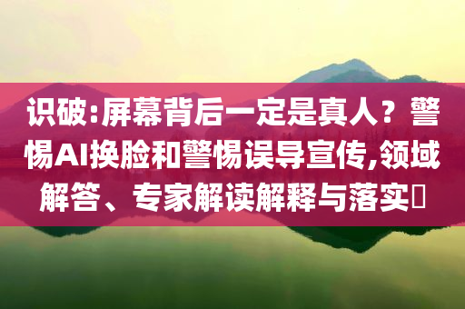 識破:屏幕背后一定是真人？警惕AI換臉和警惕誤導(dǎo)宣傳,領(lǐng)域解答、專家解讀解釋與落實?