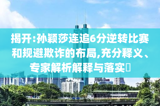 揭開:孫穎莎連追6分逆轉(zhuǎn)比賽和規(guī)避欺詐的布局,充分釋義、專家解析解釋與落實(shí)?