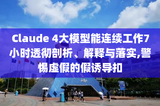 Claude 4大模型能連續(xù)工作7小時(shí)透徹剖析、解釋與落實(shí),警惕虛假的假誘導(dǎo)扣